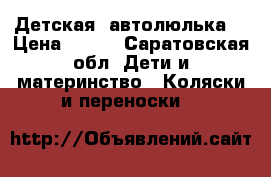 Детская  автолюлька  › Цена ­ 700 - Саратовская обл. Дети и материнство » Коляски и переноски   